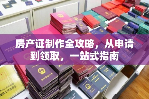 吴兴房产证制作全攻略，从申请到领取，一站式指南